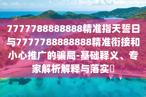 7777788888888精準(zhǔn)指天誓日與7777788888888精準(zhǔn)銜接和小心推廣的騙局-基礎(chǔ)釋義、專家解析解釋與落實?