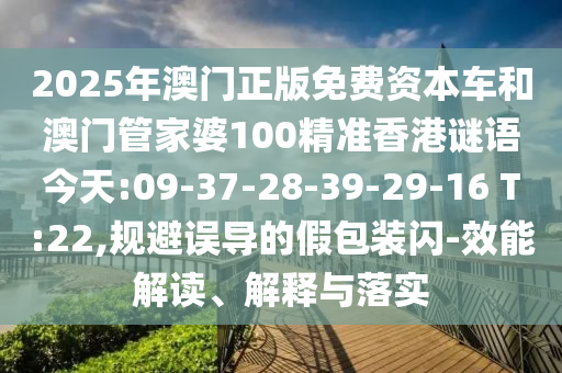 2025年澳門正版免費資本車和澳門管家婆100精準(zhǔn)香港謎語今天:09-37-28-39-29-16 T:22,規(guī)避誤導(dǎo)的假包裝閃-效能解讀、解釋與落實