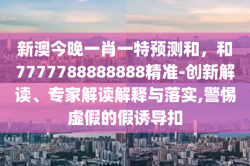 新澳今晚一肖一特預(yù)測和，和7777788888888精準-創(chuàng)新解讀、專家解讀解釋與落實,警惕虛假的假誘導(dǎo)扣