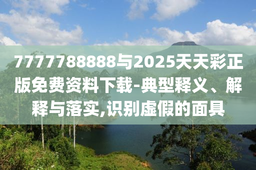 7777788888與2025天天彩正版免費(fèi)資料下載-典型釋義、解釋與落實,識別虛假的面具