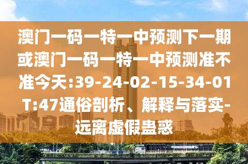 澳門一碼一特一中預(yù)測(cè)下一期或澳門一碼一特一中預(yù)測(cè)準(zhǔn)不準(zhǔn)今天:39-24-02-15-34-01 T:47通俗剖析、解釋與落實(shí)-遠(yuǎn)離虛假蠱惑