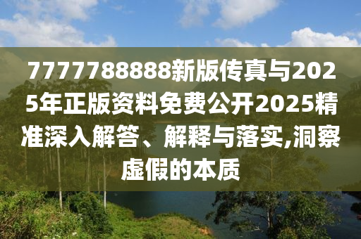 7777788888新版?zhèn)髡媾c2025年正版資料免費公開2025精準深入解答、解釋與落實,洞察虛假的本質(zhì)