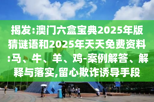 揭發(fā):澳門六盒寶典2025年版猜謎語和2025年天天免費資料:馬、牛、羊、雞-案例解答、解釋與落實,留心欺詐誘導手段
