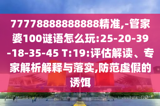 77778888888888精準(zhǔn),-管家婆100謎語(yǔ)怎么玩:25-20-39-18-35-45 T:19:評(píng)估解讀、專(zhuān)家解析解釋與落實(shí),防范虛假的誘餌