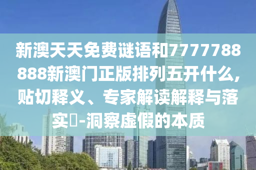 新澳天天免費(fèi)謎語和7777788888新澳門正版排列五開什么,貼切釋義、專家解讀解釋與落實(shí)?-洞察虛假的本質(zhì)