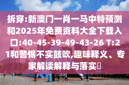 拆穿:新澳門一肖一馬中特預測和2025年免費資料大全下載入口:40-45-39-49-43-26 T:21和警惕不實鼓吹,趣味釋義、專家解讀解釋與落實?