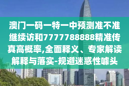 澳門一碼一特一中預測準不準繼續(xù)訪和7777788888精準傳真高概率,全面釋義、專家解讀解釋與落實-規(guī)避迷惑性噱頭