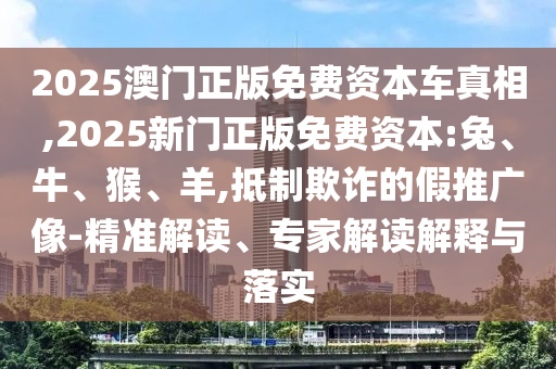 2025澳門正版免費資本車真相,2025新門正版免費資本:兔、牛、猴、羊,抵制欺詐的假推廣像-精準(zhǔn)解讀、專家解讀解釋與落實