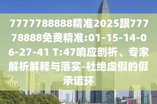 7777788888精準(zhǔn)2025跟77778888免費(fèi)精準(zhǔn):01-15-14-06-27-41 T:47響應(yīng)剖析、專家解析解釋與落實(shí)-杜絕虛假的假承諾環(huán)