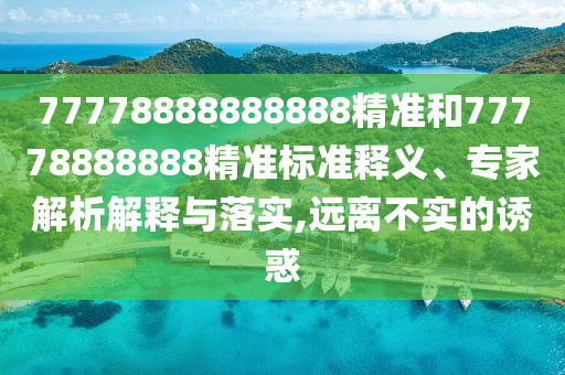 77778888888888精準和77778888888精準標準釋義、專家解析解釋與落實,遠離不實的誘惑