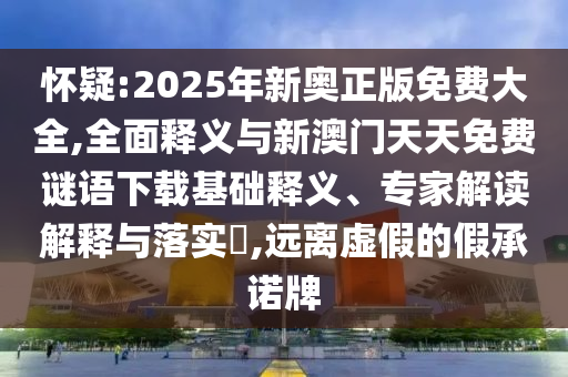 懷疑:2025年新奧正版免費大全,全面釋義與新澳門天天免費謎語下載基礎(chǔ)釋義、專家解讀解釋與落實?,遠(yuǎn)離虛假的假承諾牌