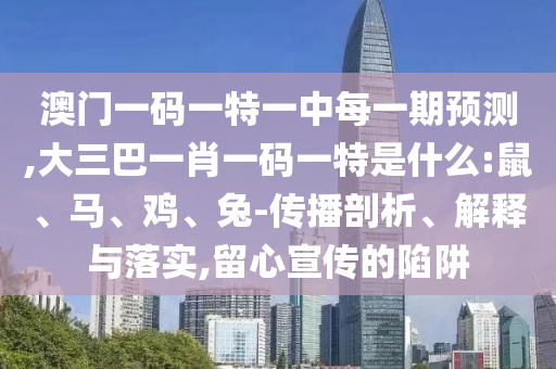 澳門一碼一特一中每一期預(yù)測,大三巴一肖一碼一特是什么:鼠、馬、雞、兔-傳播剖析、解釋與落實(shí),留心宣傳的陷阱