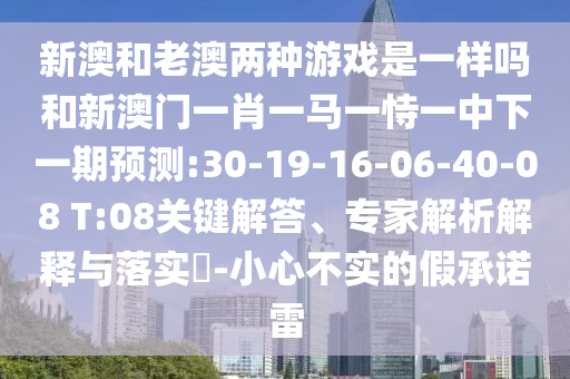 新澳和老澳兩種游戲是一樣嗎和新澳門一肖一馬一恃一中下一期預(yù)測:30-19-16-06-40-08 T:08關(guān)鍵解答、專家解析解釋與落實(shí)?-小心不實(shí)的假承諾雷