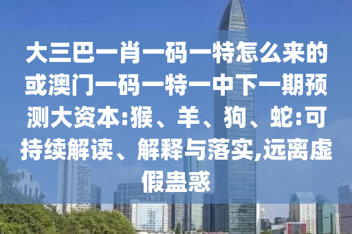 大三巴一肖一碼一特怎么來的或澳門一碼一特一中下一期預(yù)測大資本:猴、羊、狗、蛇:可持續(xù)解讀、解釋與落實,遠離虛假蠱惑
