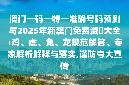 澳門一碼一特一準(zhǔn)確號(hào)碼預(yù)測(cè)與2025年新澳門免費(fèi)資枓大全:雞、虎、兔、龍規(guī)范解答、專家解析解釋與落實(shí),謹(jǐn)防夸大宣傳