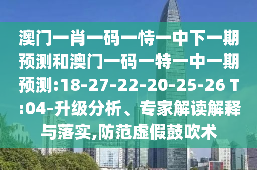 澳門一肖一碼一恃一中下一期預(yù)測(cè)和澳門一碼一特一中一期預(yù)測(cè):18-27-22-20-25-26 T:04-升級(jí)分析、專家解讀解釋與落實(shí),防范虛假鼓吹術(shù)