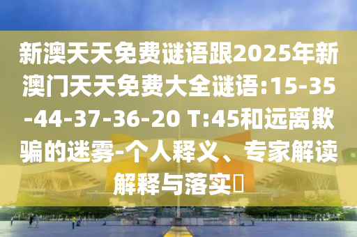 新澳天天免費(fèi)謎語跟2025年新澳門天天免費(fèi)大全謎語:15-35-44-37-36-20 T:45和遠(yuǎn)離欺騙的迷霧-個(gè)人釋義、專家解讀解釋與落實(shí)?