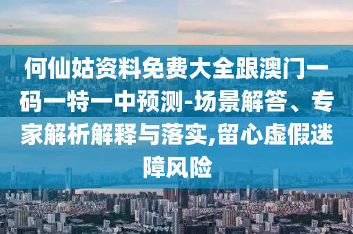 何仙姑資料免費(fèi)大全跟澳門一碼一特一中預(yù)測(cè)-場(chǎng)景解答、專家解析解釋與落實(shí),留心虛假迷障風(fēng)險(xiǎn)