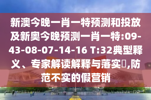 新澳今晚一肖一特預測和投放及新奧今晚預測一肖一特:09-43-08-07-14-16 T:32典型釋義、專家解讀解釋與落實?,防范不實的假營銷