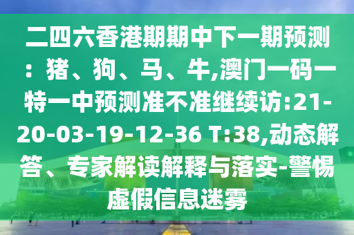 二四六香港期期中下一期預(yù)測(cè)：豬、狗、馬、牛,澳門(mén)一碼一特一中預(yù)測(cè)準(zhǔn)不準(zhǔn)繼續(xù)訪(fǎng):21-20-03-19-12-36 T:38,動(dòng)態(tài)解答、專(zhuān)家解讀解釋與落實(shí)-警惕虛假信息迷霧