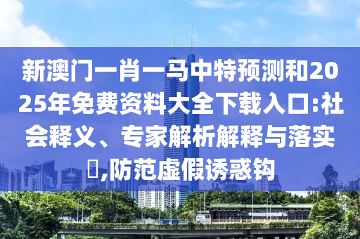 新澳門一肖一馬中特預(yù)測和2025年免費(fèi)資料大全下載入口:社會(huì)釋義、專家解析解釋與落實(shí)?,防范虛假誘惑鉤