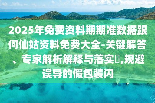 2025年免費(fèi)資料期期準(zhǔn)數(shù)據(jù)跟何仙姑資料免費(fèi)大全-關(guān)鍵解答、專(zhuān)家解析解釋與落實(shí)?,規(guī)避誤導(dǎo)的假包裝閃