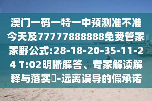 澳門一碼一特一中預(yù)測準(zhǔn)不準(zhǔn)今天及77777888888免費(fèi)管家家野公式:28-18-20-35-11-24 T:02明晰解答、專家解讀解釋與落實?-遠(yuǎn)離誤導(dǎo)的假承諾
