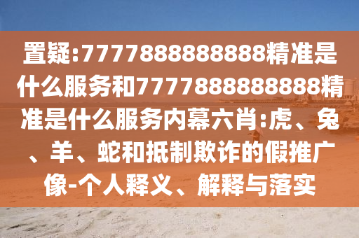 置疑:7777888888888精準(zhǔn)是什么服務(wù)和7777888888888精準(zhǔn)是什么服務(wù)內(nèi)幕六肖:虎、兔、羊、蛇和抵制欺詐的假推廣像-個人釋義、解釋與落實