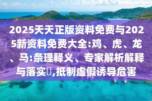 2025天天正版資料免費與2025新資料免費大全:雞、虎、龍、馬:條理釋義、專家解析解釋與落實?,抵制虛假誘導(dǎo)危害