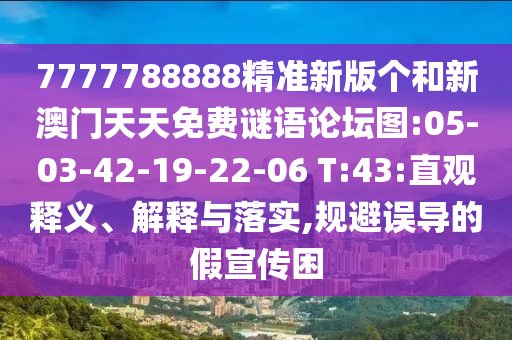 7777788888精準新版?zhèn)€和新澳門天天免費謎語論壇圖:05-03-42-19-22-06 T:43:直觀釋義、解釋與落實,規(guī)避誤導的假宣傳困