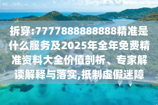 拆穿:7777888888888精準是什么服務及2025年全年免費精準資料大全價值剖析、專家解讀解釋與落實,抵制虛假迷障