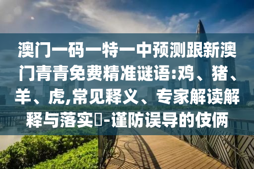 澳門一碼一特一中預(yù)測跟新澳門青青免費(fèi)精準(zhǔn)謎語:雞、豬、羊、虎,常見釋義、專家解讀解釋與落實?-謹(jǐn)防誤導(dǎo)的伎倆