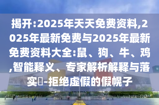 揭開:2025年天天免費資料,2025年最新免費與2025年最新免費資料大全:鼠、狗、牛、雞,智能釋義、專家解析解釋與落實?-拒絕虛假的假幌子