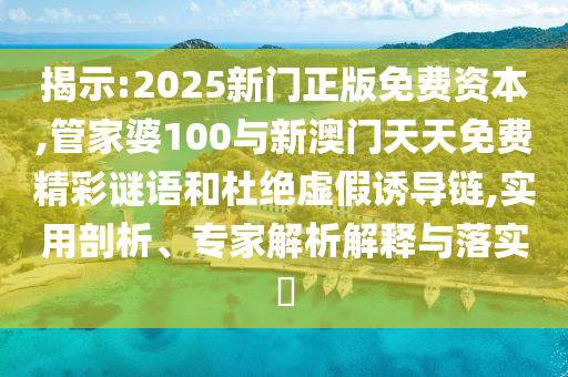 揭示:2025新門正版免費(fèi)資本,管家婆100與新澳門天天免費(fèi)精彩謎語和杜絕虛假誘導(dǎo)鏈,實(shí)用剖析、專家解析解釋與落實(shí)?