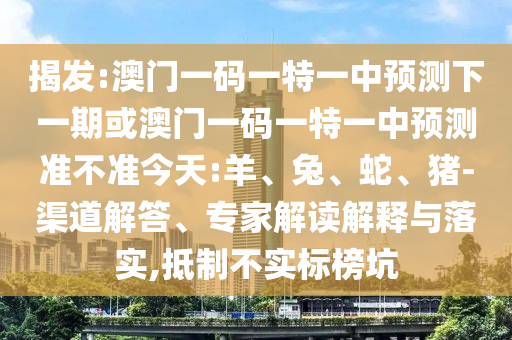 揭發(fā):澳門一碼一特一中預測下一期或澳門一碼一特一中預測準不準今天:羊、兔、蛇、豬-渠道解答、專家解讀解釋與落實,抵制不實標榜坑