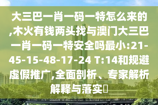 大三巴一肖一碼一特怎么來(lái)的,木火有錢兩頭找與澳門大三巴一肖一碼一特安全嗎最小:21-45-15-48-17-24 T:14和規(guī)避虛假推廣,全面剖析、專家解析解釋與落實(shí)?