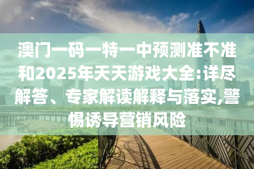 澳門一碼一特一中預(yù)測準(zhǔn)不準(zhǔn)和2025年天天游戲大全:詳盡解答、專家解讀解釋與落實(shí),警惕誘導(dǎo)營銷風(fēng)險