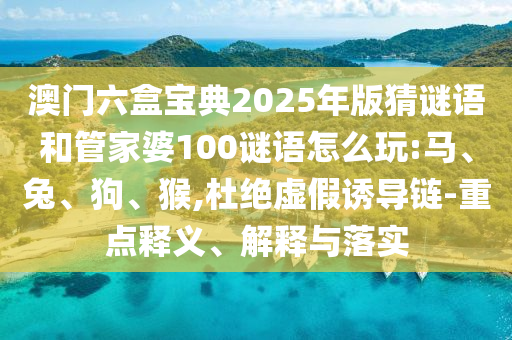 澳門六盒寶典2025年版猜謎語和管家婆100謎語怎么玩:馬、兔、狗、猴,杜絕虛假誘導(dǎo)鏈-重點釋義、解釋與落實