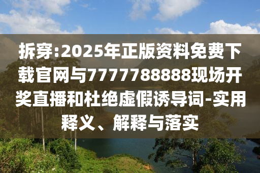 拆穿:2025年正版資料免費(fèi)下載官網(wǎng)與7777788888現(xiàn)場開獎直播和杜絕虛假誘導(dǎo)詞-實(shí)用釋義、解釋與落實(shí)