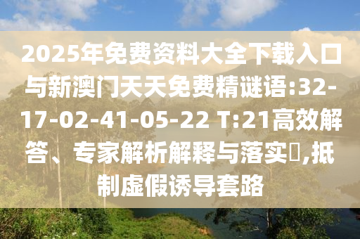 2025年免費(fèi)資料大全下載入口與新澳門天天免費(fèi)精謎語(yǔ):32-17-02-41-05-22 T:21高效解答、專家解析解釋與落實(shí)?,抵制虛假誘導(dǎo)套路