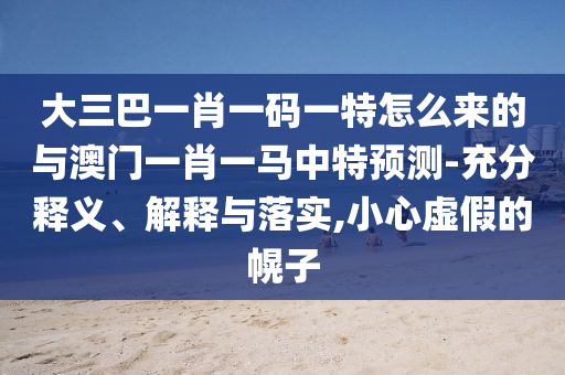 大三巴一肖一碼一特怎么來的與澳門一肖一馬中特預(yù)測-充分釋義、解釋與落實(shí),小心虛假的幌子