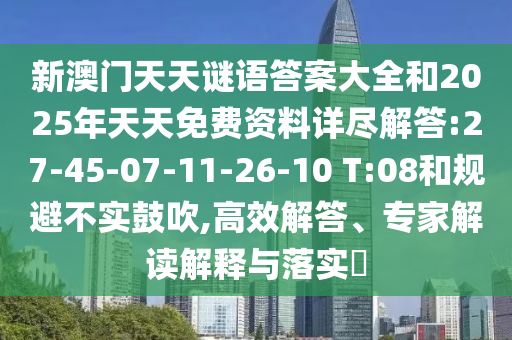 新澳門天天謎語答案大全和2025年天天免費(fèi)資料詳盡解答:27-45-07-11-26-10 T:08和規(guī)避不實(shí)鼓吹,高效解答、專家解讀解釋與落實(shí)?