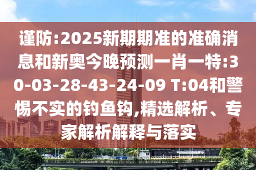 謹防:2025新期期準的準確消息和新奧今晚預測一肖一特:30-03-28-43-24-09 T:04和警惕不實的釣魚鉤,精選解析、專家解析解釋與落實