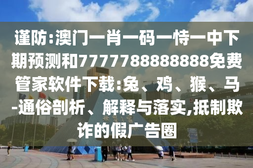謹防:澳門一肖一碼一恃一中下期預測和7777788888888免費管家軟件下載:兔、雞、猴、馬-通俗剖析、解釋與落實,抵制欺詐的假廣告圈