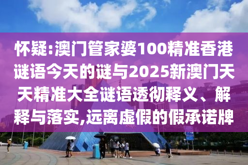 懷疑:澳門管家婆100精準香港謎語今天的謎與2025新澳門天天精準大全謎語透徹釋義、解釋與落實,遠離虛假的假承諾牌