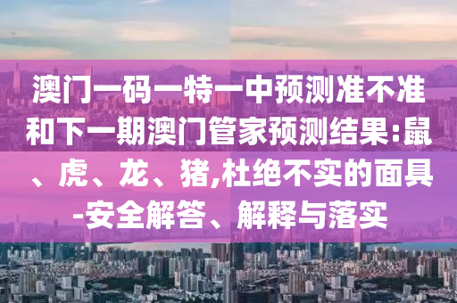澳門一碼一特一中預(yù)測(cè)準(zhǔn)不準(zhǔn)和下一期澳門管家預(yù)測(cè)結(jié)果:鼠、虎、龍、豬,杜絕不實(shí)的面具-安全解答、解釋與落實(shí)