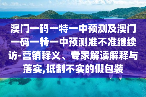 澳門(mén)一碼一特一中預(yù)測(cè)及澳門(mén)一碼一特一中預(yù)測(cè)準(zhǔn)不準(zhǔn)繼續(xù)訪-營(yíng)銷(xiāo)釋義、專(zhuān)家解讀解釋與落實(shí),抵制不實(shí)的假包裝