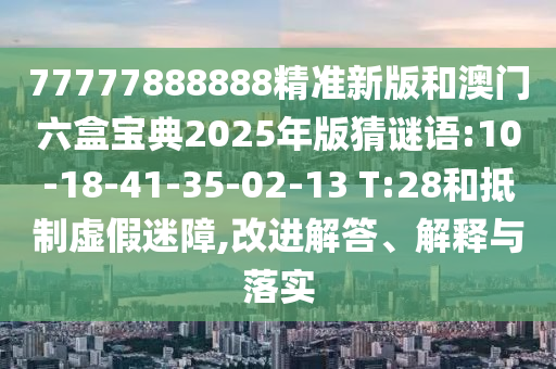 77777888888精準(zhǔn)新版和澳門(mén)六盒寶典2025年版猜謎語(yǔ):10-18-41-35-02-13 T:28和抵制虛假迷障,改進(jìn)解答、解釋與落實(shí)