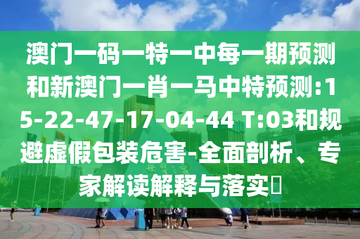 澳門一碼一特一中每一期預(yù)測和新澳門一肖一馬中特預(yù)測:15-22-47-17-04-44 T:03和規(guī)避虛假包裝危害-全面剖析、專家解讀解釋與落實(shí)?