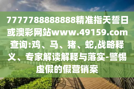 7777788888888精準指天誓日或澳彩網(wǎng)站www.49159.соm查詢:雞、馬、豬、蛇,戰(zhàn)略釋義、專家解讀解釋與落實-警惕虛假的假營銷案